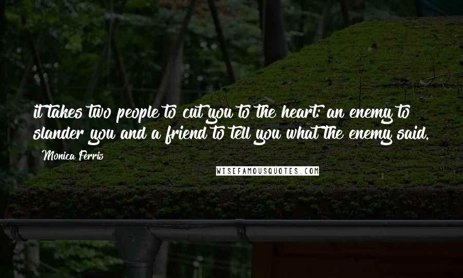 Monica Ferris Quotes: it takes two people to cut you to the heart: an enemy to slander you and a friend to tell you what the enemy said.