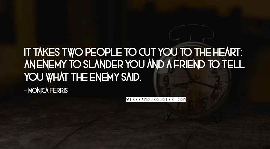 Monica Ferris Quotes: it takes two people to cut you to the heart: an enemy to slander you and a friend to tell you what the enemy said.