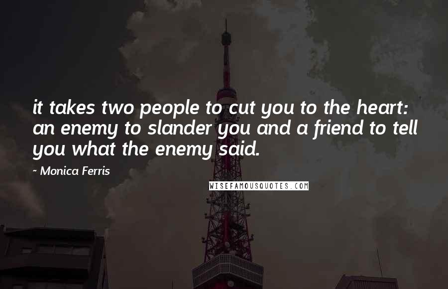 Monica Ferris Quotes: it takes two people to cut you to the heart: an enemy to slander you and a friend to tell you what the enemy said.