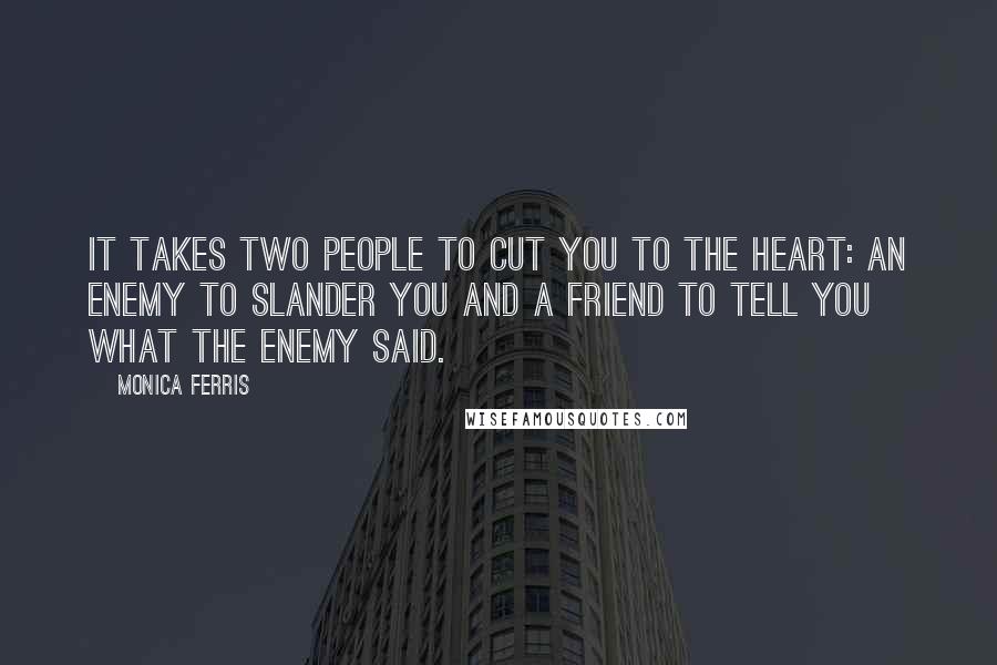 Monica Ferris Quotes: it takes two people to cut you to the heart: an enemy to slander you and a friend to tell you what the enemy said.