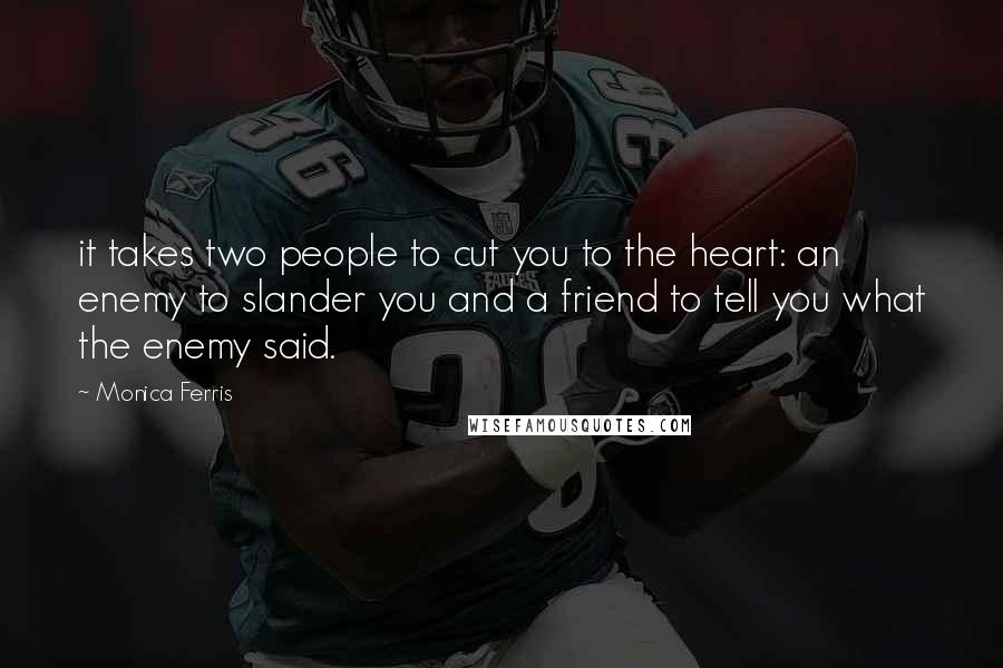 Monica Ferris Quotes: it takes two people to cut you to the heart: an enemy to slander you and a friend to tell you what the enemy said.