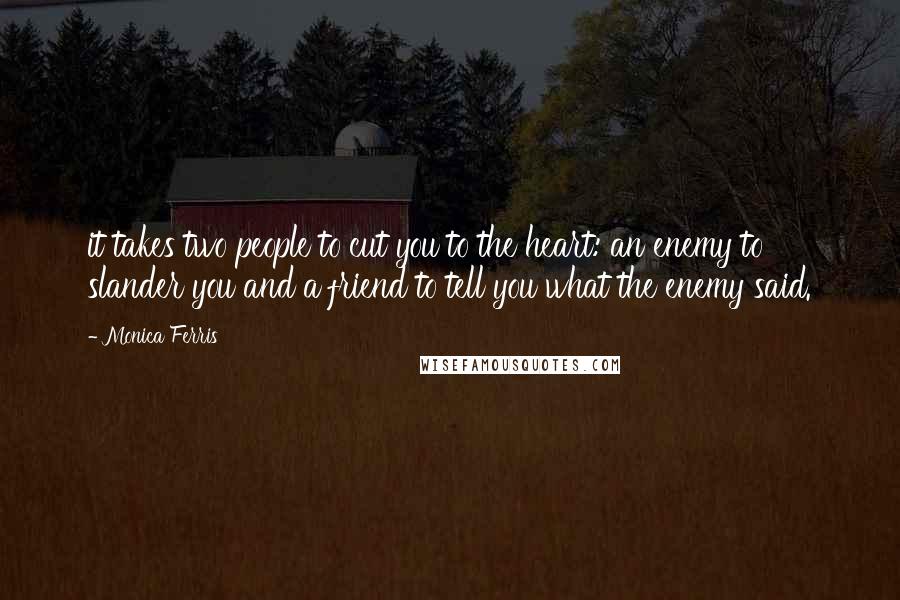 Monica Ferris Quotes: it takes two people to cut you to the heart: an enemy to slander you and a friend to tell you what the enemy said.