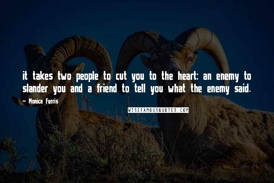 Monica Ferris Quotes: it takes two people to cut you to the heart: an enemy to slander you and a friend to tell you what the enemy said.