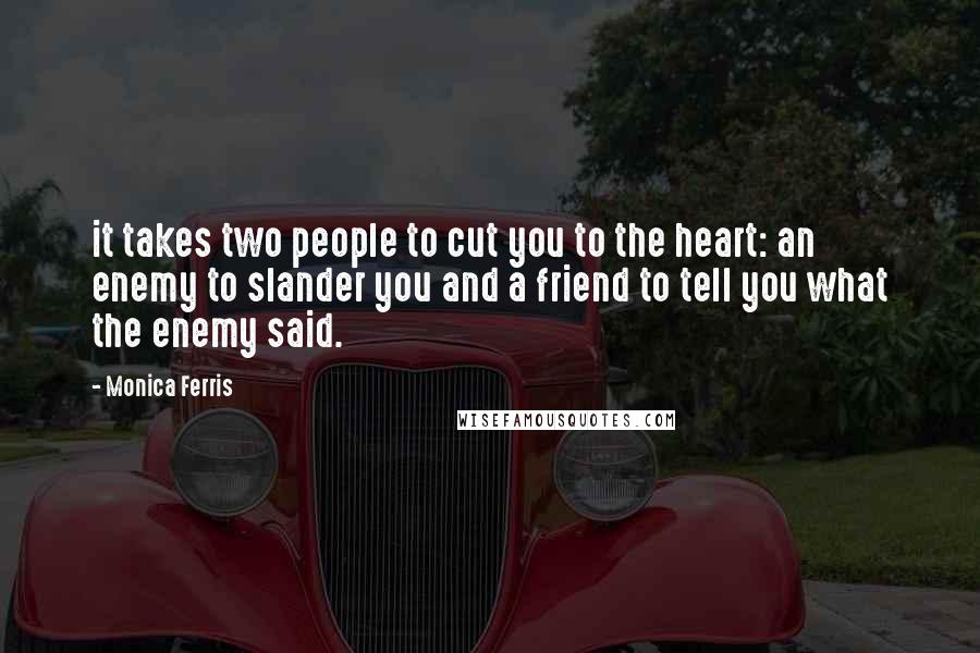 Monica Ferris Quotes: it takes two people to cut you to the heart: an enemy to slander you and a friend to tell you what the enemy said.