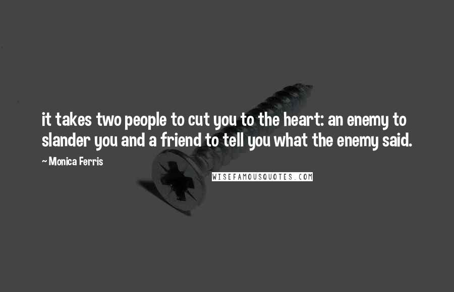 Monica Ferris Quotes: it takes two people to cut you to the heart: an enemy to slander you and a friend to tell you what the enemy said.