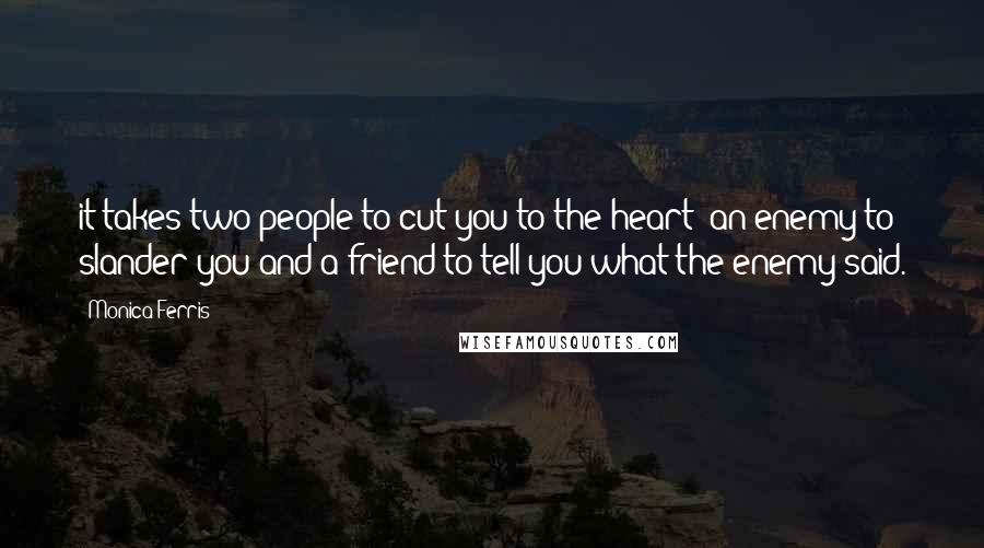 Monica Ferris Quotes: it takes two people to cut you to the heart: an enemy to slander you and a friend to tell you what the enemy said.