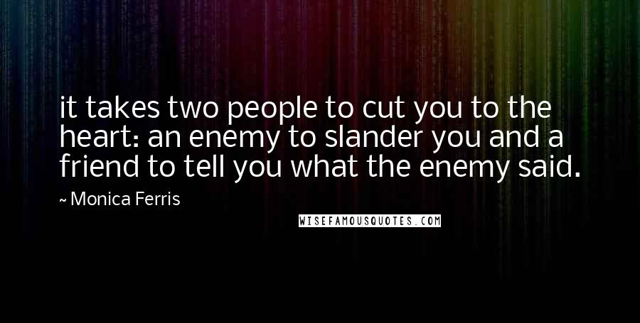 Monica Ferris Quotes: it takes two people to cut you to the heart: an enemy to slander you and a friend to tell you what the enemy said.