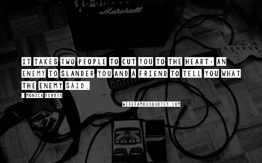 Monica Ferris Quotes: it takes two people to cut you to the heart: an enemy to slander you and a friend to tell you what the enemy said.