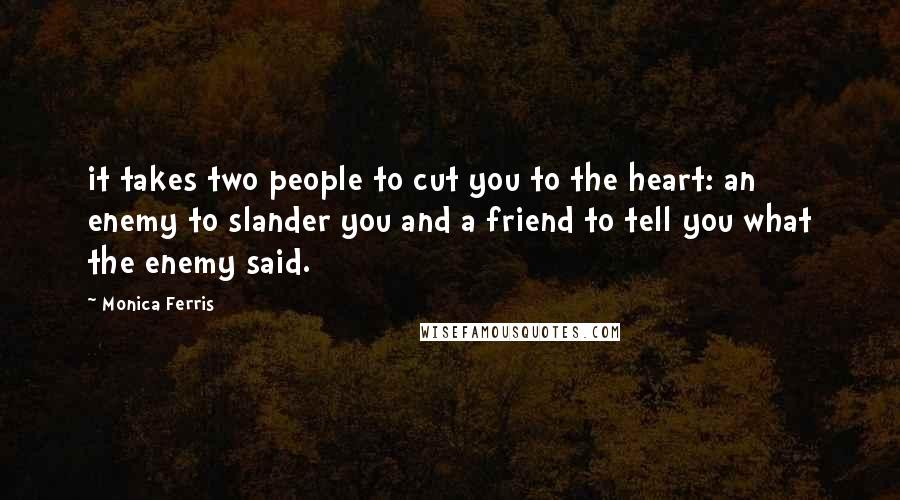 Monica Ferris Quotes: it takes two people to cut you to the heart: an enemy to slander you and a friend to tell you what the enemy said.