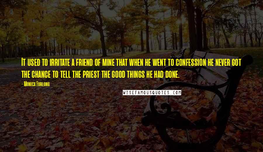 Monica Furlong Quotes: It used to irritate a friend of mine that when he went to confession he never got the chance to tell the priest the good things he had done.