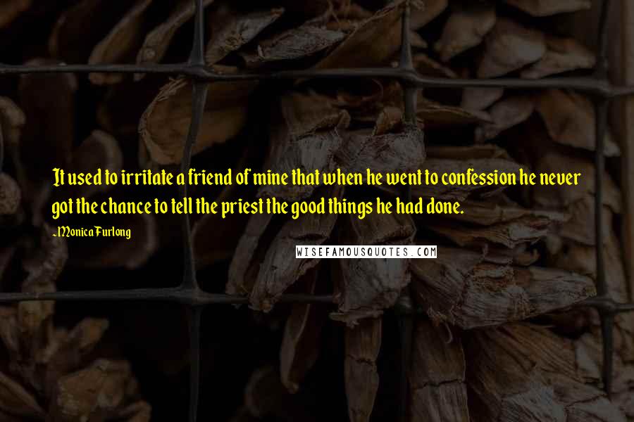 Monica Furlong Quotes: It used to irritate a friend of mine that when he went to confession he never got the chance to tell the priest the good things he had done.