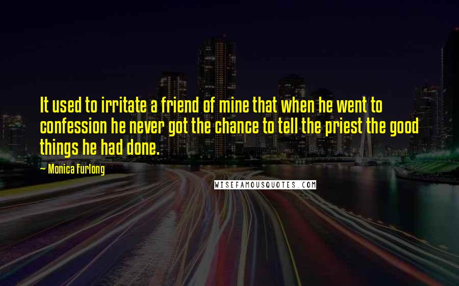 Monica Furlong Quotes: It used to irritate a friend of mine that when he went to confession he never got the chance to tell the priest the good things he had done.