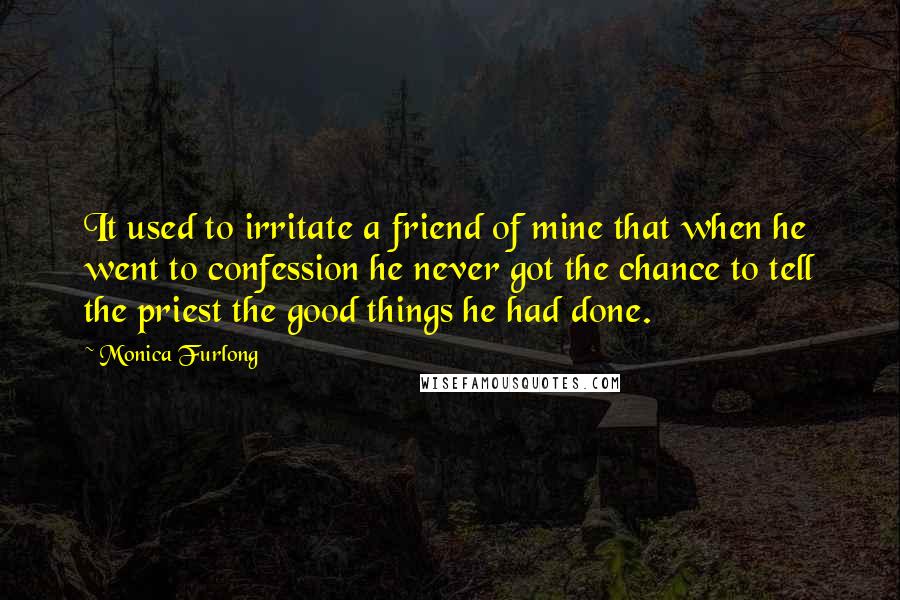 Monica Furlong Quotes: It used to irritate a friend of mine that when he went to confession he never got the chance to tell the priest the good things he had done.