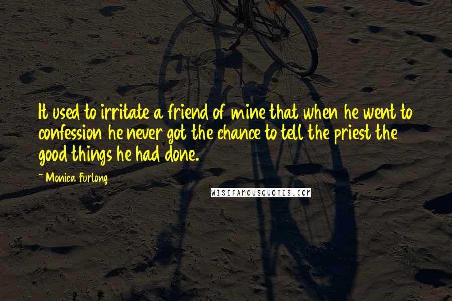 Monica Furlong Quotes: It used to irritate a friend of mine that when he went to confession he never got the chance to tell the priest the good things he had done.