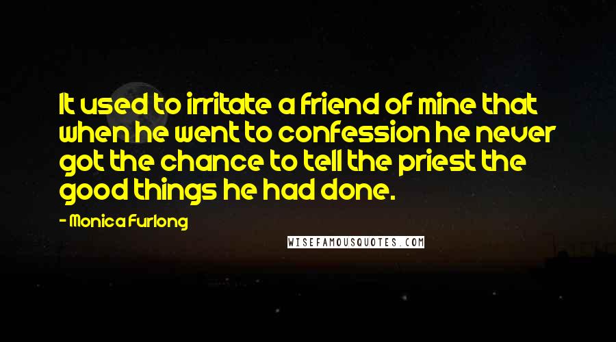Monica Furlong Quotes: It used to irritate a friend of mine that when he went to confession he never got the chance to tell the priest the good things he had done.