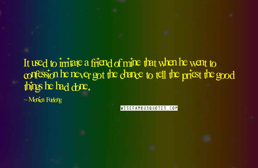 Monica Furlong Quotes: It used to irritate a friend of mine that when he went to confession he never got the chance to tell the priest the good things he had done.