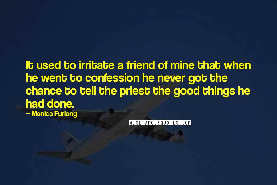 Monica Furlong Quotes: It used to irritate a friend of mine that when he went to confession he never got the chance to tell the priest the good things he had done.