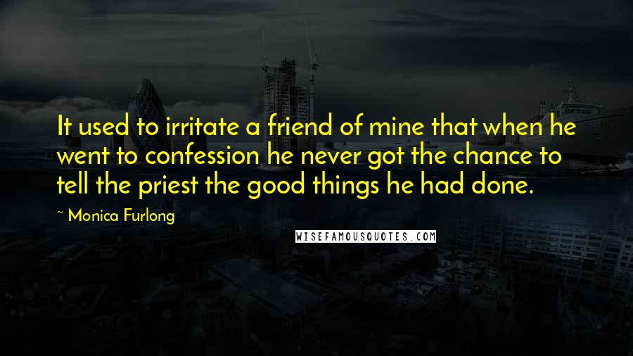 Monica Furlong Quotes: It used to irritate a friend of mine that when he went to confession he never got the chance to tell the priest the good things he had done.