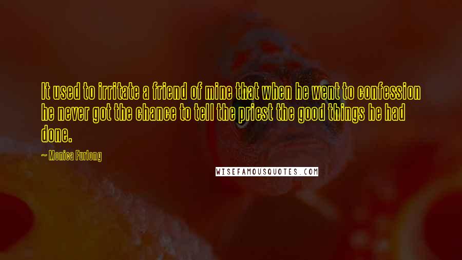 Monica Furlong Quotes: It used to irritate a friend of mine that when he went to confession he never got the chance to tell the priest the good things he had done.