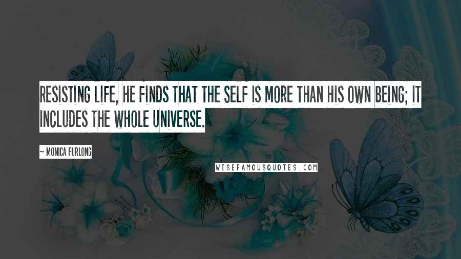 Monica Furlong Quotes: Resisting life, he finds that the Self is more than his own being; it includes the whole universe.