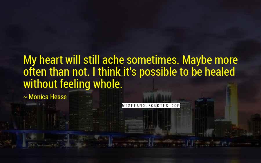 Monica Hesse Quotes: My heart will still ache sometimes. Maybe more often than not. I think it's possible to be healed without feeling whole.