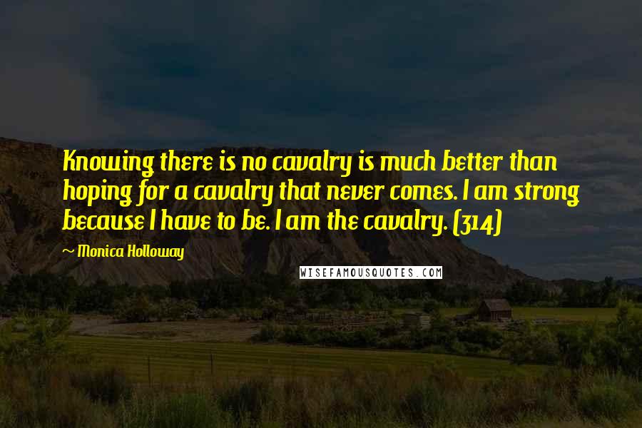 Monica Holloway Quotes: Knowing there is no cavalry is much better than hoping for a cavalry that never comes. I am strong because I have to be. I am the cavalry. (314)