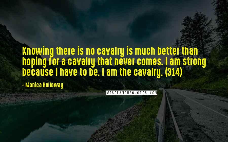 Monica Holloway Quotes: Knowing there is no cavalry is much better than hoping for a cavalry that never comes. I am strong because I have to be. I am the cavalry. (314)