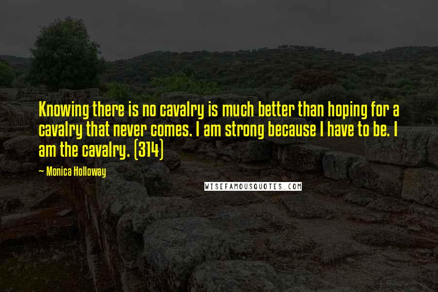 Monica Holloway Quotes: Knowing there is no cavalry is much better than hoping for a cavalry that never comes. I am strong because I have to be. I am the cavalry. (314)