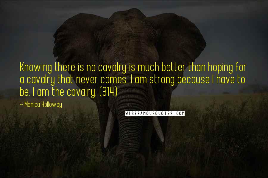 Monica Holloway Quotes: Knowing there is no cavalry is much better than hoping for a cavalry that never comes. I am strong because I have to be. I am the cavalry. (314)