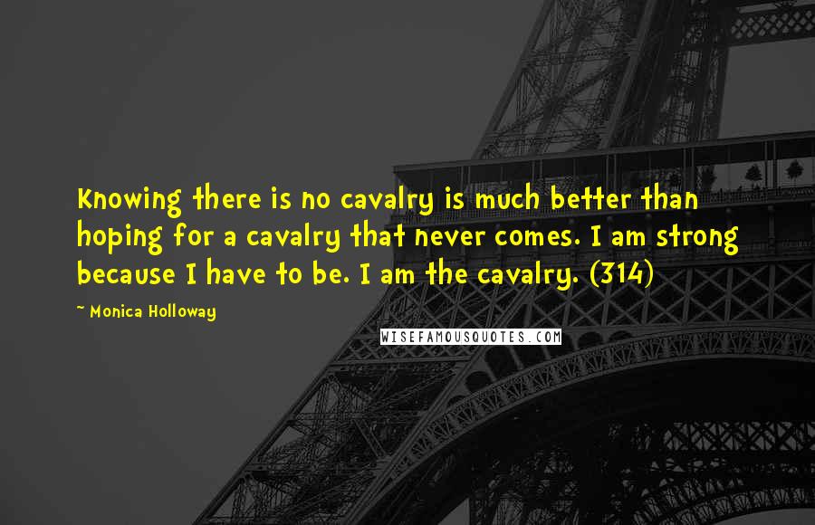 Monica Holloway Quotes: Knowing there is no cavalry is much better than hoping for a cavalry that never comes. I am strong because I have to be. I am the cavalry. (314)