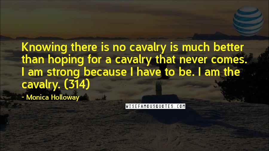 Monica Holloway Quotes: Knowing there is no cavalry is much better than hoping for a cavalry that never comes. I am strong because I have to be. I am the cavalry. (314)