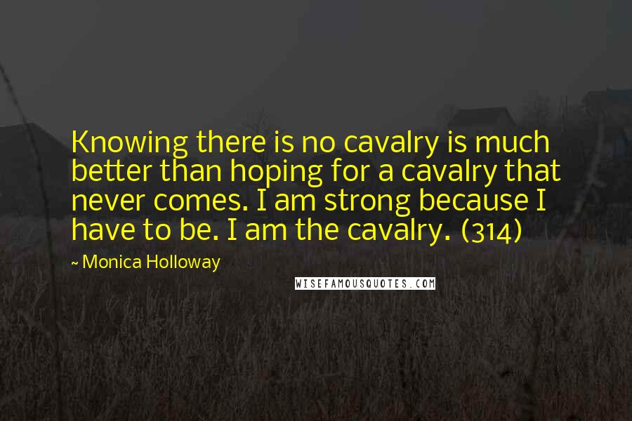 Monica Holloway Quotes: Knowing there is no cavalry is much better than hoping for a cavalry that never comes. I am strong because I have to be. I am the cavalry. (314)