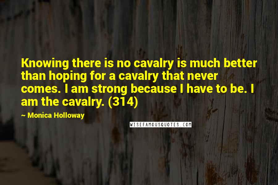 Monica Holloway Quotes: Knowing there is no cavalry is much better than hoping for a cavalry that never comes. I am strong because I have to be. I am the cavalry. (314)