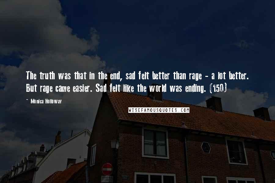 Monica Holloway Quotes: The truth was that in the end, sad felt better than rage - a lot better. But rage came easier. Sad felt like the world was ending. (150)