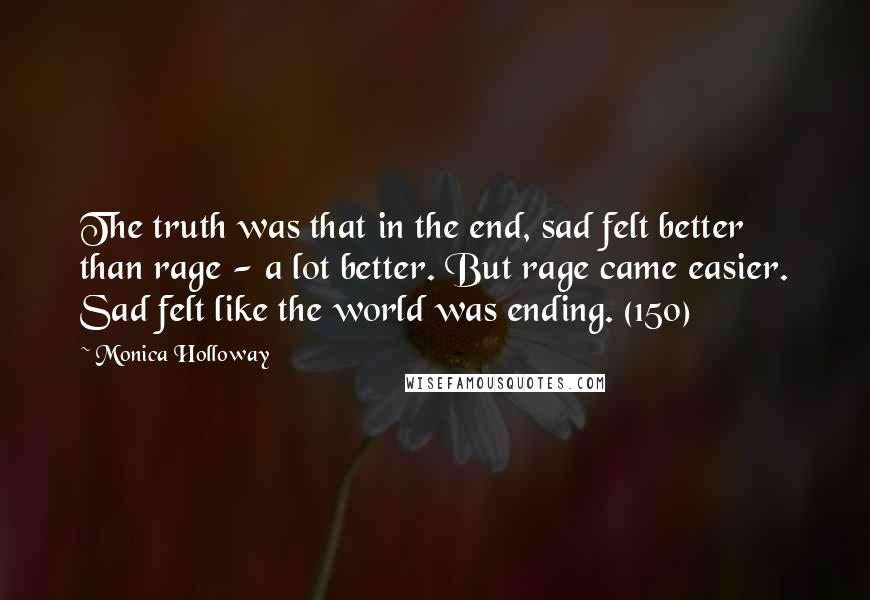 Monica Holloway Quotes: The truth was that in the end, sad felt better than rage - a lot better. But rage came easier. Sad felt like the world was ending. (150)