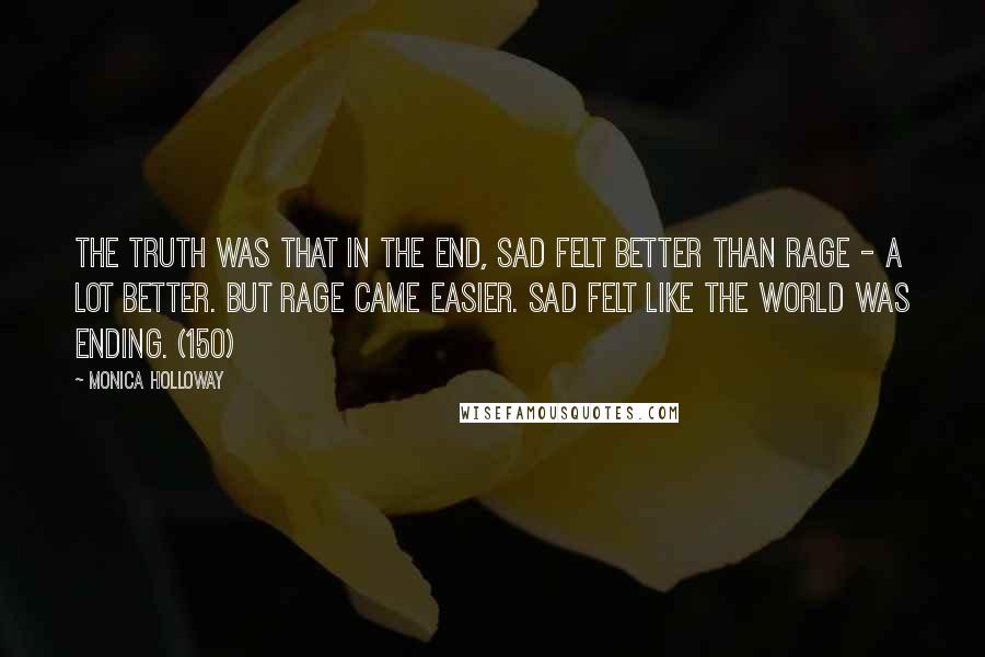 Monica Holloway Quotes: The truth was that in the end, sad felt better than rage - a lot better. But rage came easier. Sad felt like the world was ending. (150)