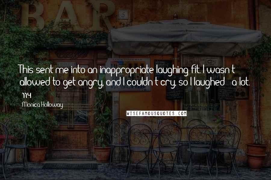 Monica Holloway Quotes: This sent me into an inappropriate laughing fit. I wasn't allowed to get angry, and I couldn't cry, so I laughed - a lot. (114)