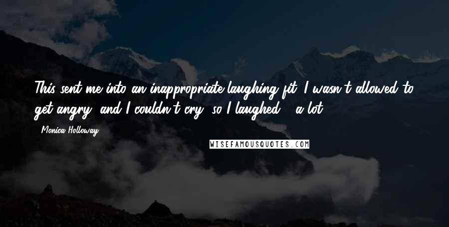 Monica Holloway Quotes: This sent me into an inappropriate laughing fit. I wasn't allowed to get angry, and I couldn't cry, so I laughed - a lot. (114)