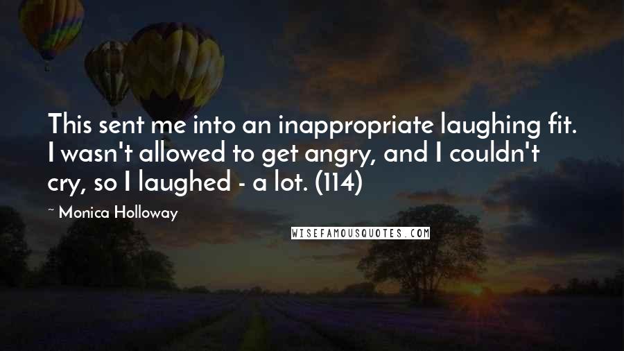 Monica Holloway Quotes: This sent me into an inappropriate laughing fit. I wasn't allowed to get angry, and I couldn't cry, so I laughed - a lot. (114)