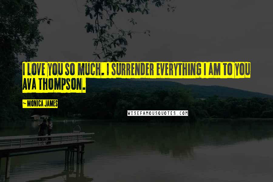 Monica James Quotes: I love you so much. I surrender everything I am to you Ava Thompson.