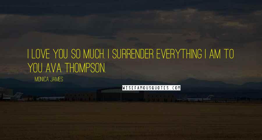 Monica James Quotes: I love you so much. I surrender everything I am to you Ava Thompson.