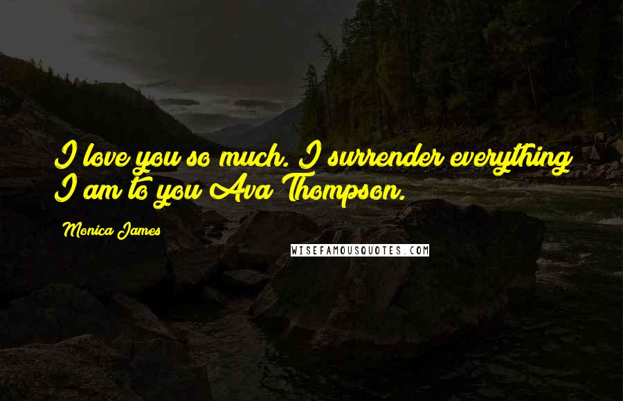 Monica James Quotes: I love you so much. I surrender everything I am to you Ava Thompson.