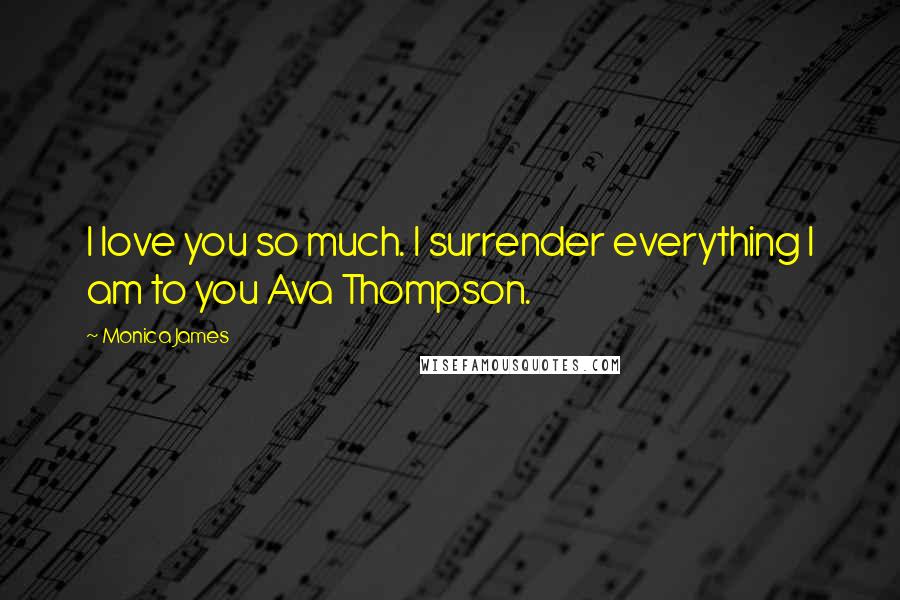 Monica James Quotes: I love you so much. I surrender everything I am to you Ava Thompson.