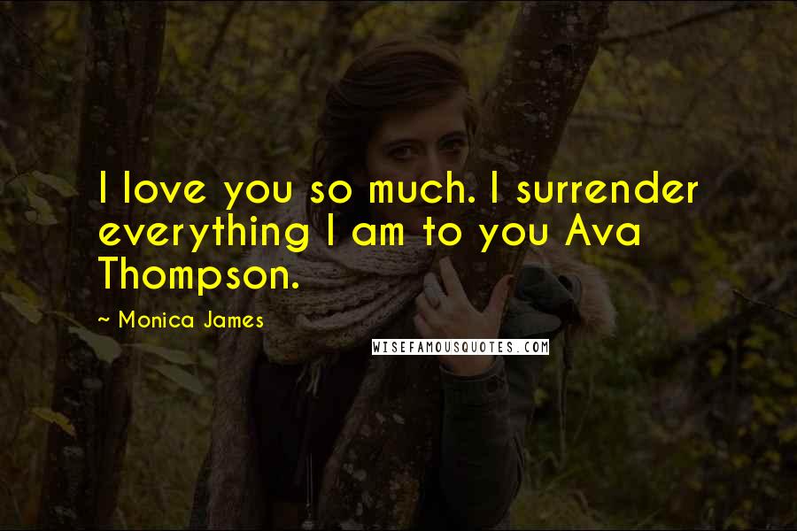 Monica James Quotes: I love you so much. I surrender everything I am to you Ava Thompson.