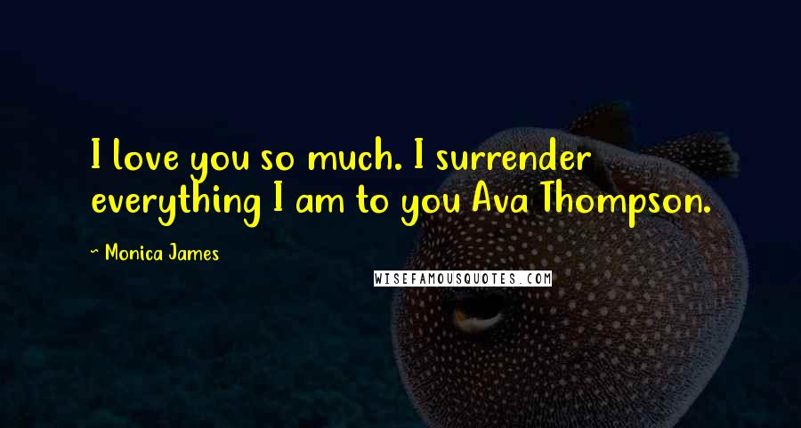 Monica James Quotes: I love you so much. I surrender everything I am to you Ava Thompson.