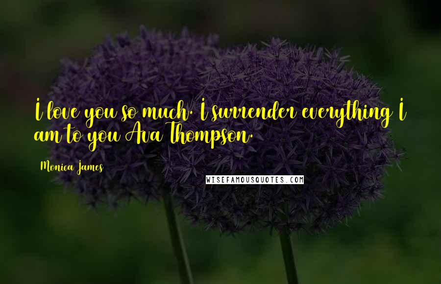 Monica James Quotes: I love you so much. I surrender everything I am to you Ava Thompson.