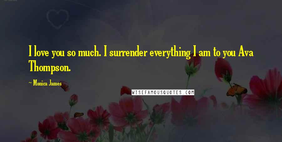 Monica James Quotes: I love you so much. I surrender everything I am to you Ava Thompson.