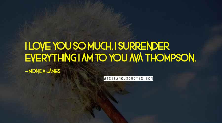 Monica James Quotes: I love you so much. I surrender everything I am to you Ava Thompson.