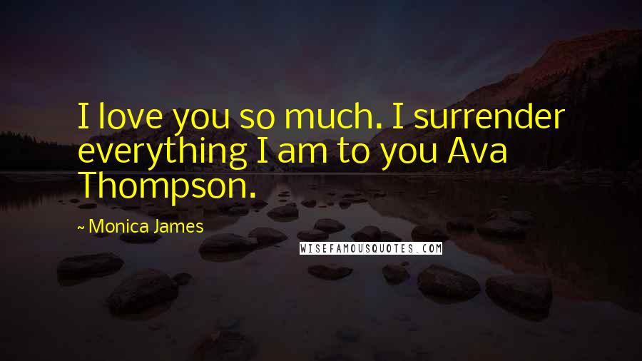 Monica James Quotes: I love you so much. I surrender everything I am to you Ava Thompson.