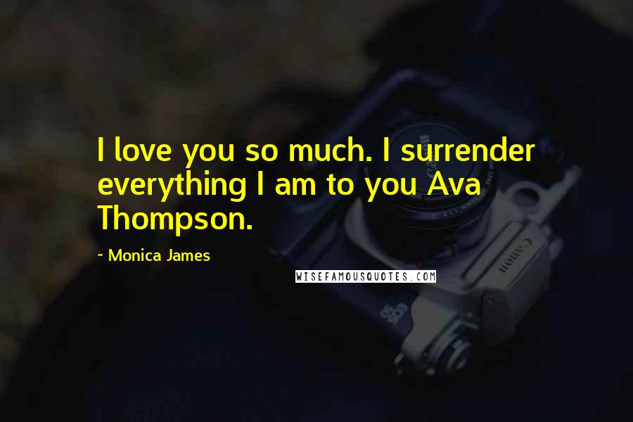 Monica James Quotes: I love you so much. I surrender everything I am to you Ava Thompson.